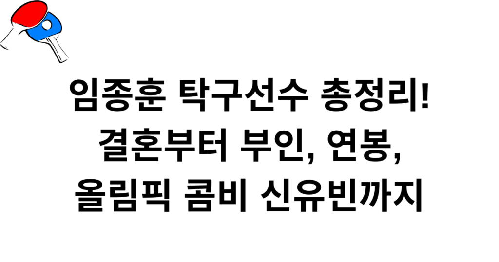임종훈 탁구선수 총정리! 결혼부터 부인, 연봉, 올림픽 콤비 신유빈까지
