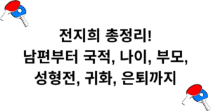 전지희 총정리! 남편부터 국적, 나이, 부모, 성형전, 귀화, 은퇴까지
