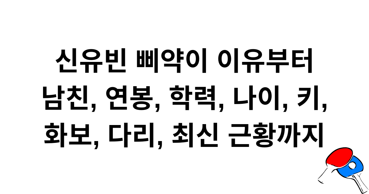 신유빈 삐약이 이유부터 남친, 연봉, 학력, 나이, 키, 화보, 다리, 최신 근황까지