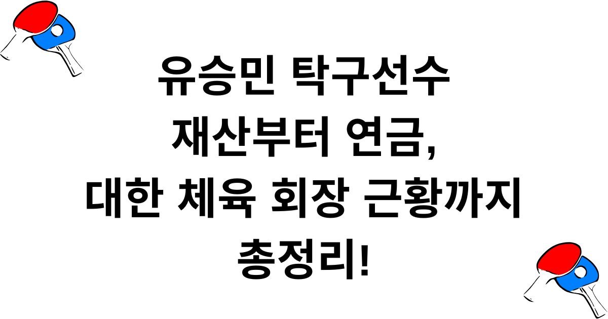 유승민 탁구선수 재산부터 연금, 대한 체육 회장 근황까지 총정리!