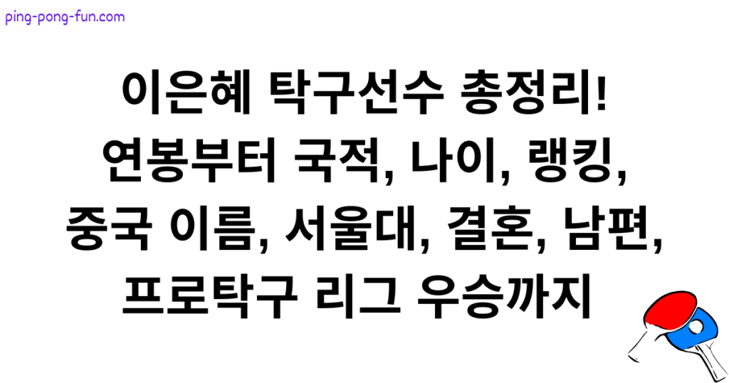 이은혜 탁구선수 총정리! 연봉부터 국적, 나이, 랭킹, 중국 이름, 서울대, 결혼, 남편, 프로탁구 리그 우승까지
