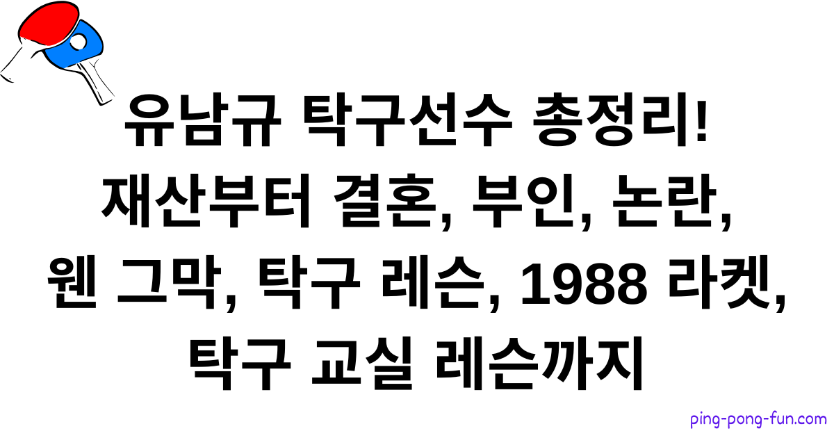 유남규 탁구선수 총정리! 재산부터 결혼, 부인, 논란, 웬 그막, 탁구 레슨, 1988 라켓, 탁구 교실 레슨까지