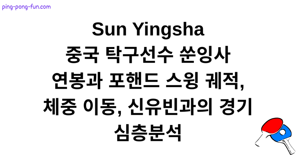중국 탁구선수 쑨잉사 연봉과 포핸드 스윙 궤적, 체중 이동, 신유빈과의 경기 심층분석 Sun Yingsha