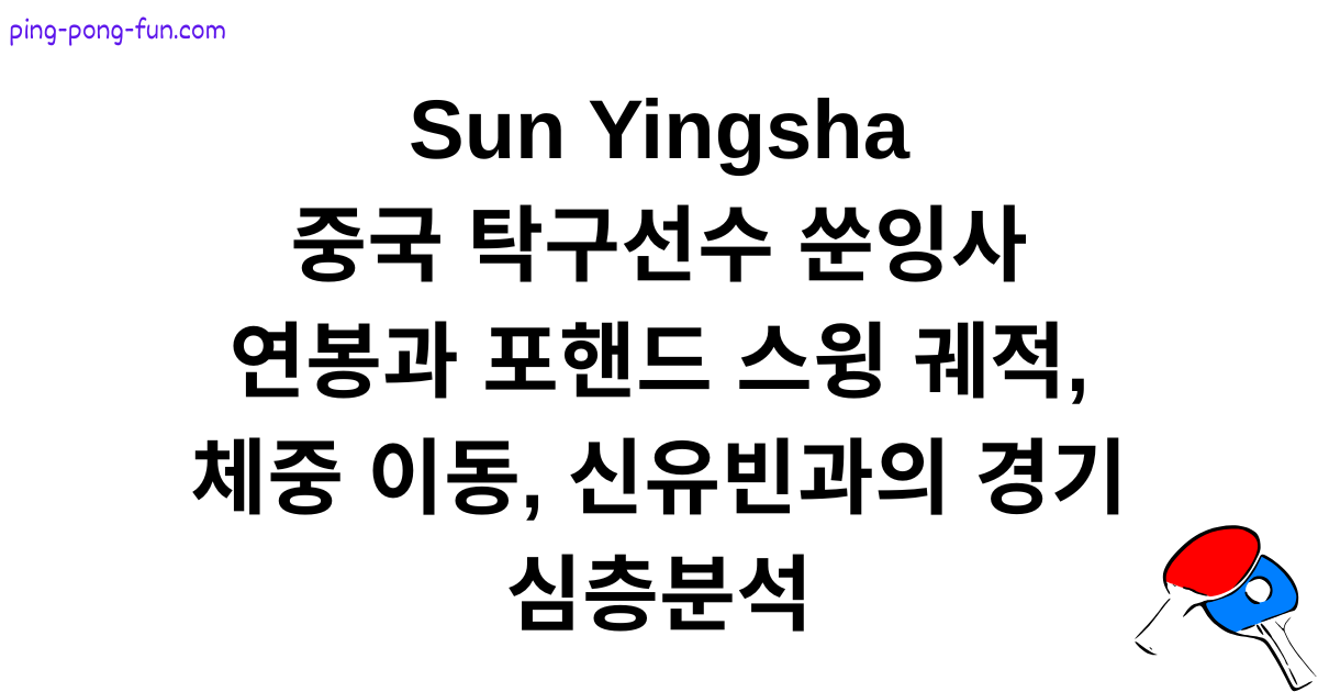 중국 탁구선수 쑨잉사 연봉과 포핸드 스윙 궤적, 체중 이동, 신유빈과의 경기 심층분석 Sun Yingsha