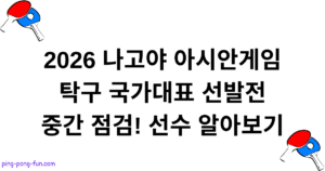 2026 나고야 아시안게임 탁구 국가대표 선발전 중간 점검! 선수 알아보기