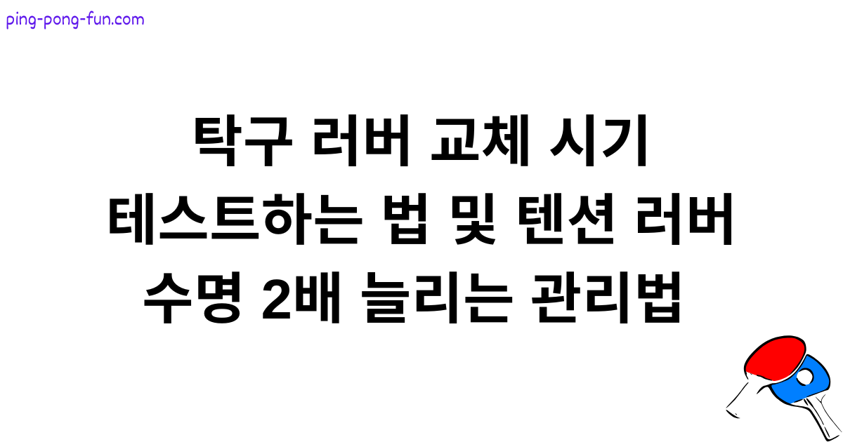 탁구 러버 교체 시기 테스트하는 법 및 텐션 러버 수명 2배 늘리는 관리법 