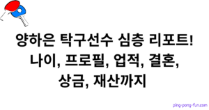 양하은 탁구선수 심층 리포트! 나이, 프로필, 업적, 결혼, 상금, 재산까지 