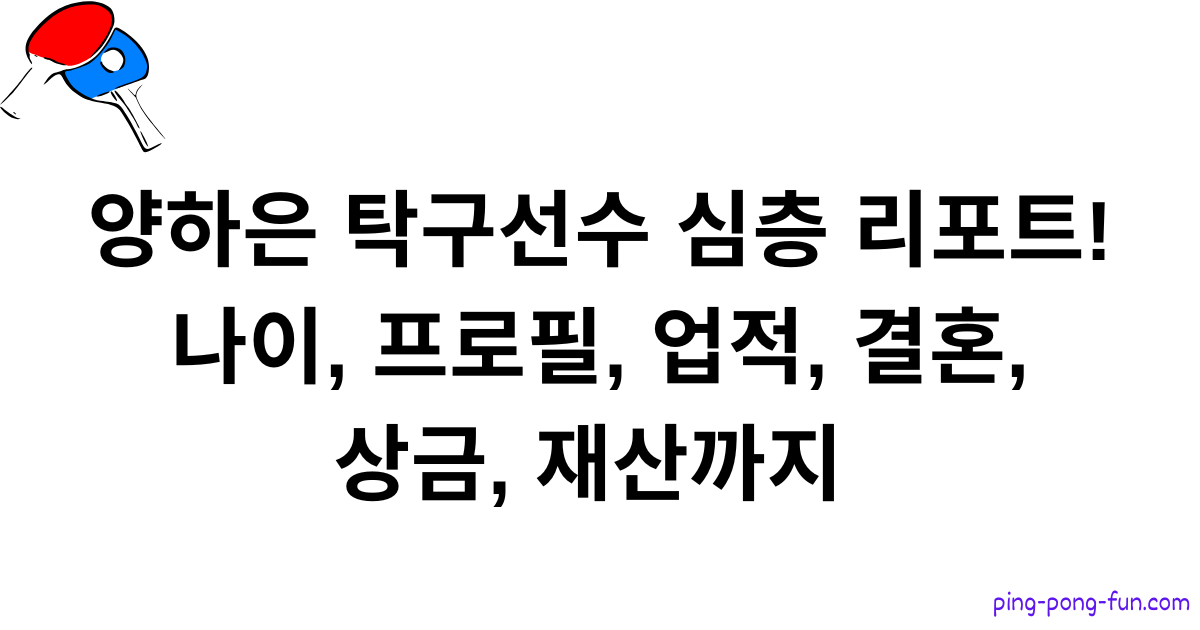 양하은 탁구선수 심층 리포트! 나이, 프로필, 업적, 결혼, 상금, 재산까지 